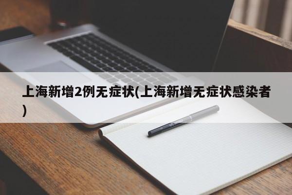 上海新增2例无症状(上海新增无症状感染者)