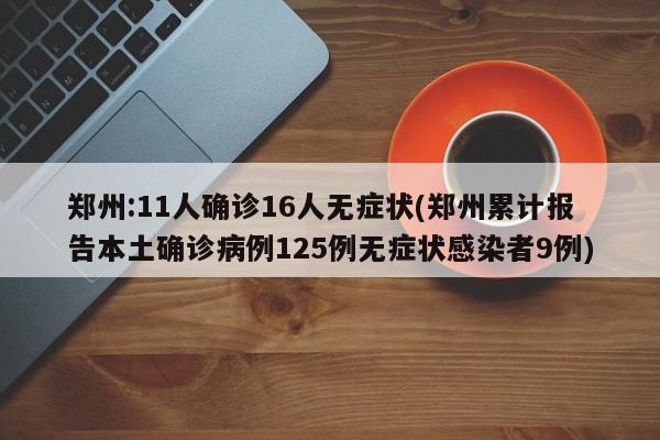 郑州:11人确诊16人无症状(郑州累计报告本土确诊病例125例无症状感染者9例)