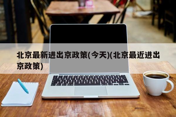 北京最新进出京政策(今天)(北京最近进出京政策)