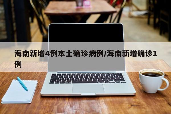 海南新增4例本土确诊病例/海南新增确诊1例