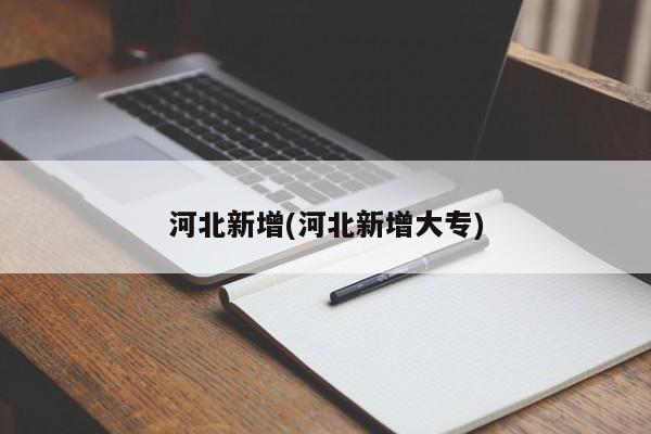 河北新增(河北新增大专)