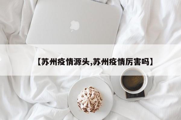 【苏州疫情源头,苏州疫情厉害吗】