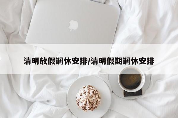 清明放假调休安排/清明假期调休安排