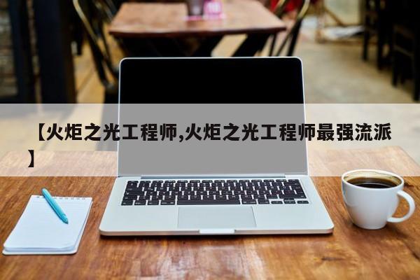 【火炬之光工程师,火炬之光工程师最强流派】