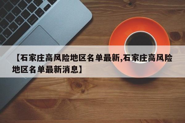 【石家庄高风险地区名单最新,石家庄高风险地区名单最新消息】