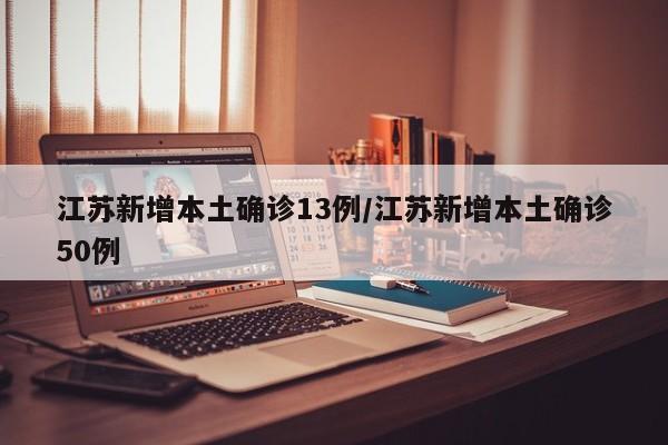 江苏新增本土确诊13例/江苏新增本土确诊50例