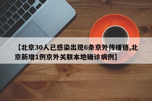 【北京30人已感染出现6条京外传播链,北京新增1例京外关联本地确诊病例】