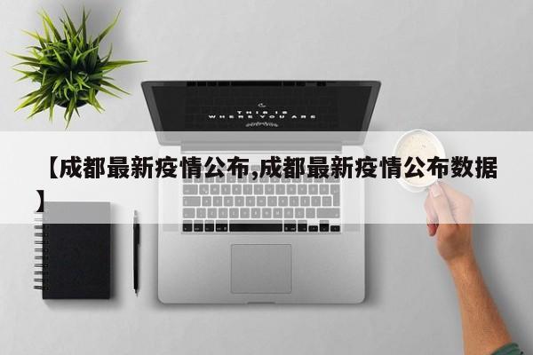 【成都最新疫情公布,成都最新疫情公布数据】