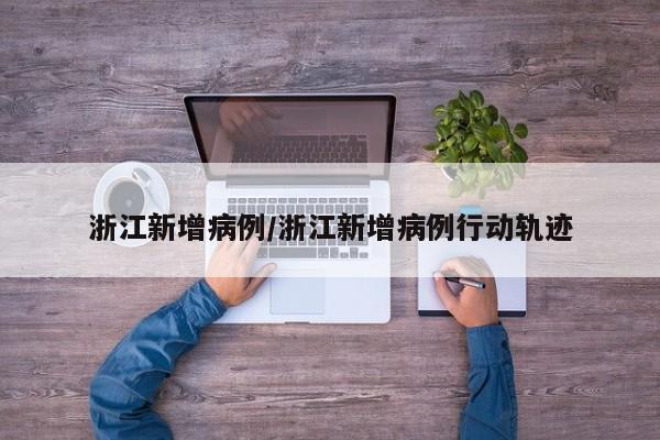 浙江新增病例/浙江新增病例行动轨迹