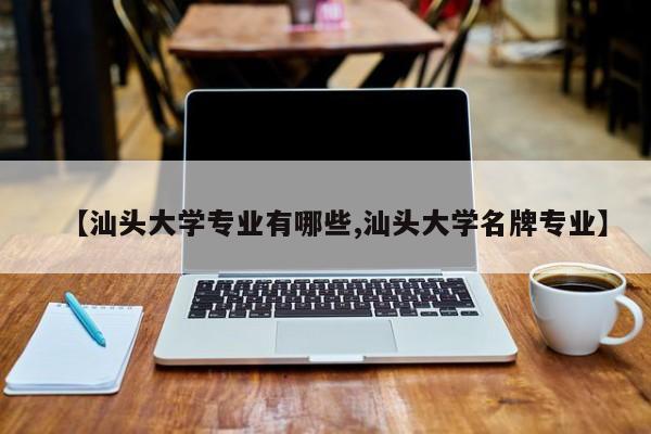 【汕头大学专业有哪些,汕头大学名牌专业】