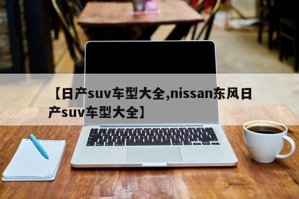 【日产suv车型大全,nissan东风日产suv车型大全】