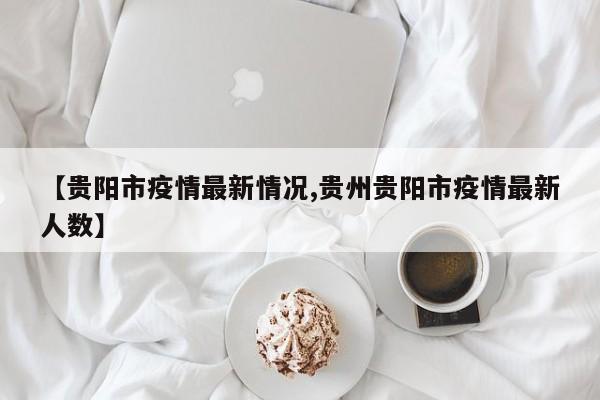 【贵阳市疫情最新情况,贵州贵阳市疫情最新人数】