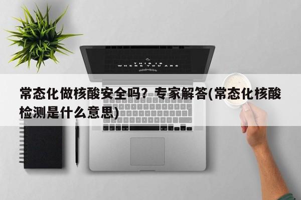 常态化做核酸安全吗？专家解答(常态化核酸检测是什么意思)