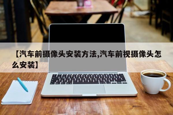 【汽车前摄像头安装方法,汽车前视摄像头怎么安装】