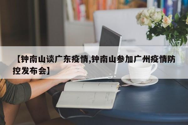 【钟南山谈广东疫情,钟南山参加广州疫情防控发布会】