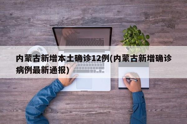 内蒙古新增本土确诊12例(内蒙古新增确诊病例最新通报)
