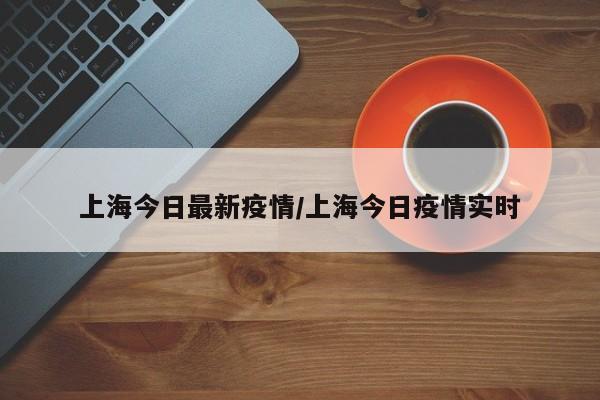 上海今日最新疫情/上海今日疫情实时