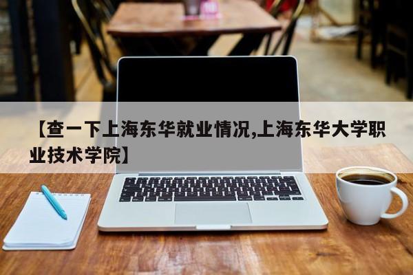 【查一下上海东华就业情况,上海东华大学职业技术学院】