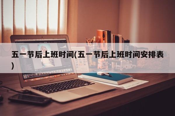 五一节后上班时间(五一节后上班时间安排表)