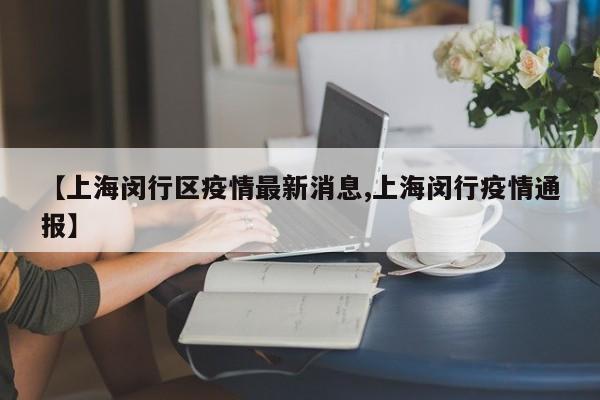 【上海闵行区疫情最新消息,上海闵行疫情通报】