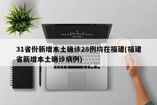 31省份新增本土确诊28例均在福建(福建省新增本土确诊病例)