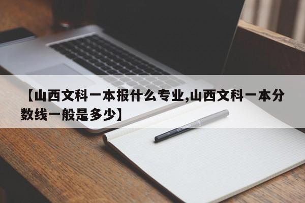 【山西文科一本报什么专业,山西文科一本分数线一般是多少】