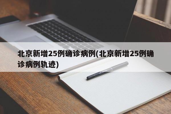 北京新增25例确诊病例(北京新增25例确诊病例轨迹)