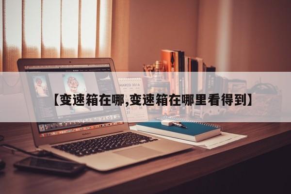 【变速箱在哪,变速箱在哪里看得到】
