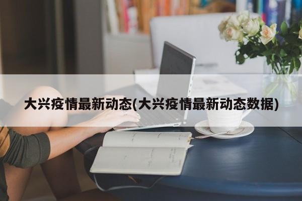 大兴疫情最新动态(大兴疫情最新动态数据)