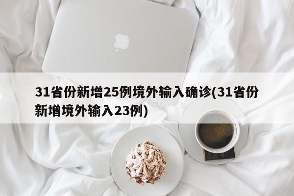 31省份新增25例境外输入确诊(31省份新增境外输入23例)