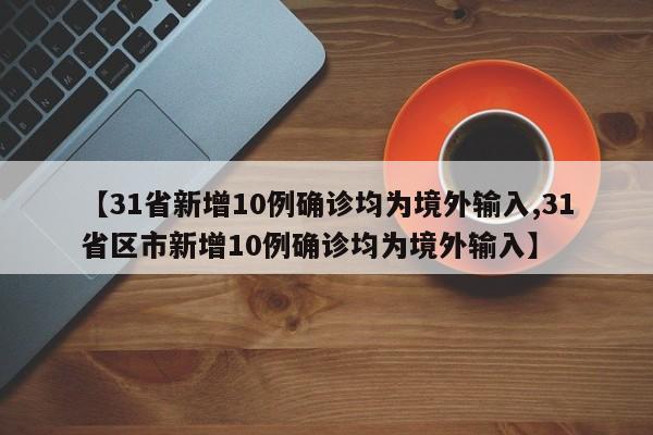 【31省新增10例确诊均为境外输入,31省区市新增10例确诊均为境外输入】