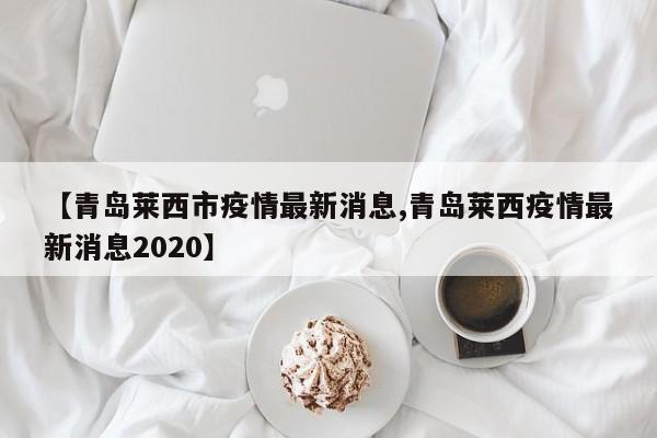 【青岛莱西市疫情最新消息,青岛莱西疫情最新消息2020】