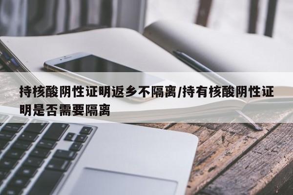 持核酸阴性证明返乡不隔离/持有核酸阴性证明是否需要隔离