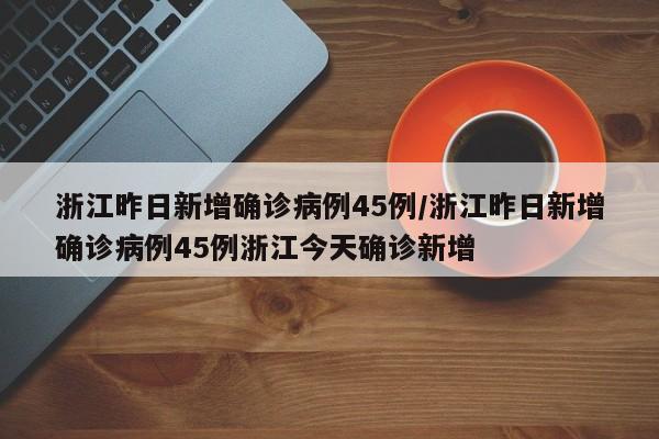 浙江昨日新增确诊病例45例/浙江昨日新增确诊病例45例浙江今天确诊新增