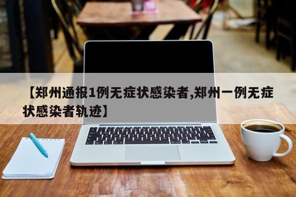 【郑州通报1例无症状感染者,郑州一例无症状感染者轨迹】