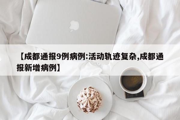 【成都通报9例病例:活动轨迹复杂,成都通报新增病例】