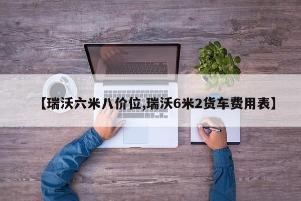 【瑞沃六米八价位,瑞沃6米2货车费用表】