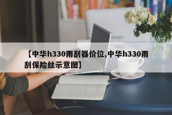 【中华h330雨刮器价位,中华h330雨刮保险丝示意图】