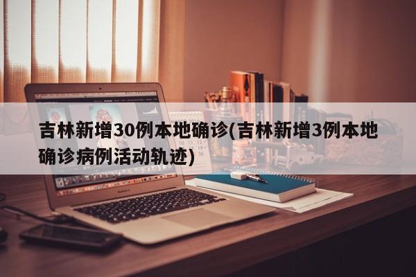 吉林新增30例本地确诊(吉林新增3例本地确诊病例活动轨迹)