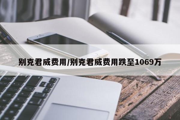 别克君威费用/别克君威费用跌至1069万