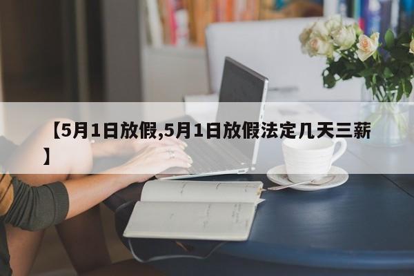 【5月1日放假,5月1日放假法定几天三薪】