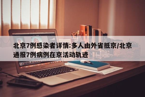 北京7例感染者详情:多人由外省抵京/北京通报7例病例在京活动轨迹