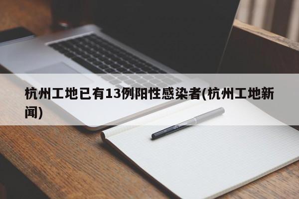 杭州工地已有13例阳性感染者(杭州工地新闻)