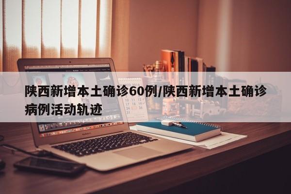 陕西新增本土确诊60例/陕西新增本土确诊病例活动轨迹