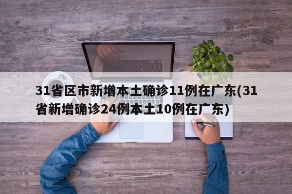 31省区市新增本土确诊11例在广东(31省新增确诊24例本土10例在广东)