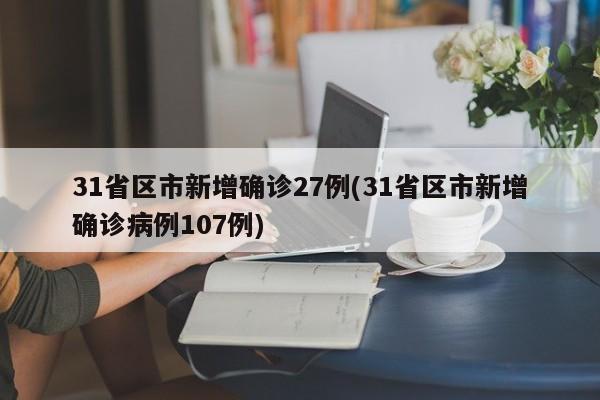31省区市新增确诊27例(31省区市新增确诊病例107例)
