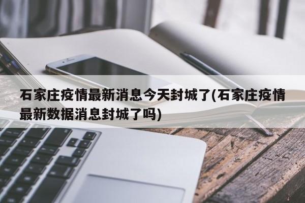 石家庄疫情最新消息今天封城了(石家庄疫情最新数据消息封城了吗)