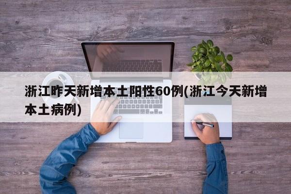 浙江昨天新增本土阳性60例(浙江今天新增本土病例)