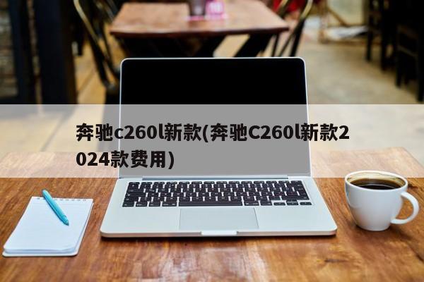 奔驰c260l新款(奔驰C260l新款2024款费用)