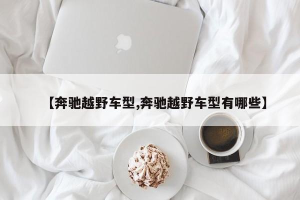 【奔驰越野车型,奔驰越野车型有哪些】